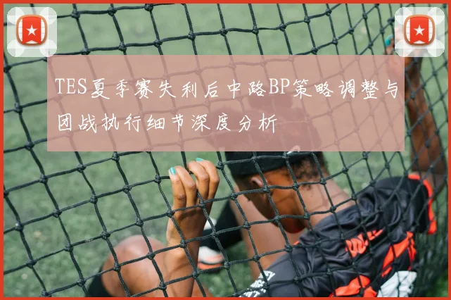 TES夏季赛失利后中路BP策略调整与团战执行细节深度分析