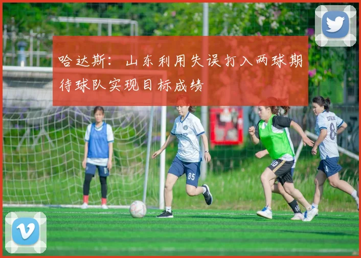 哈达斯:山东利用失误打入两球期待球队实现目标成绩