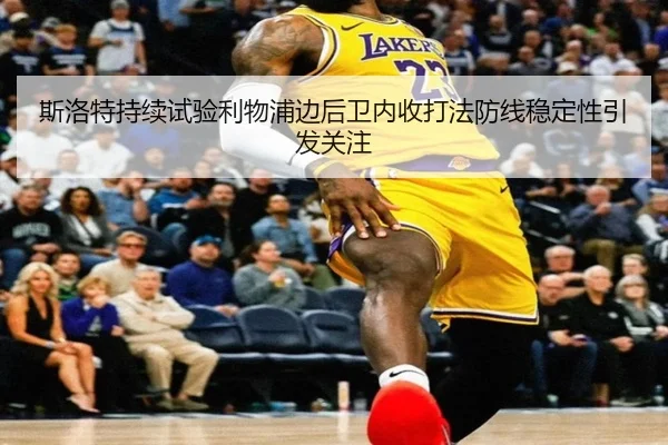 斯洛特持续试验利物浦边后卫内收打法防线稳定性引发关注
