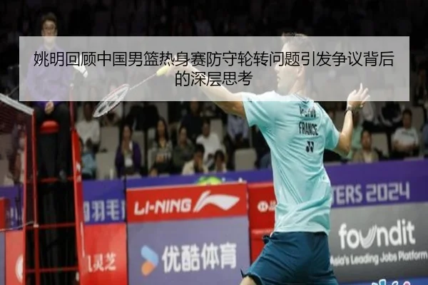 姚明回顾中国男篮热身赛防守轮转问题引发争议背后的深层思考